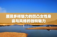 展现多样魅力的凹凸女性身姿与风格的独特魅力