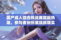 国产成人综合挑战赛掀起热潮，参与者纷纷展现极限实力