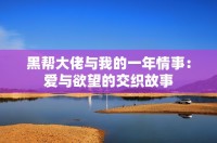 黑帮大佬与我的一年情事：爱与欲望的交织故事