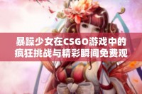 暴躁少女在CSGO游戏中的疯狂挑战与精彩瞬间免费观看