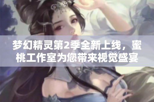梦幻精灵第2季全新上线，蜜桃工作室为您带来视觉盛宴