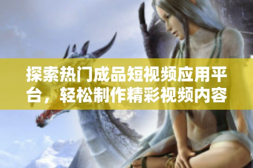 探索热门成品短视频应用平台，轻松制作精彩视频内容