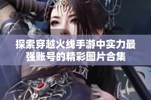 探索穿越火线手游中实力最强账号的精彩图片合集