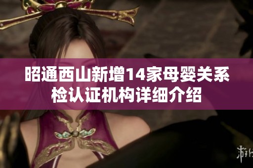 昭通西山新增14家母婴关系检认证机构详细介绍