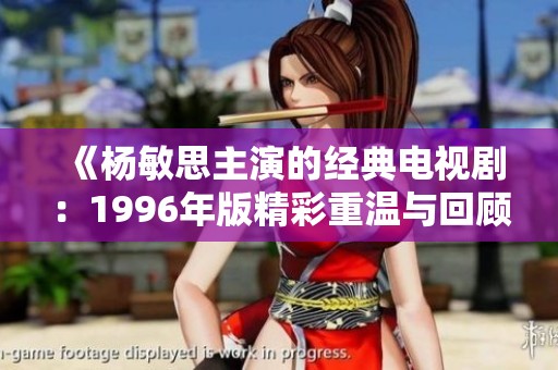 《杨敏思主演的经典电视剧：1996年版精彩重温与回顾》