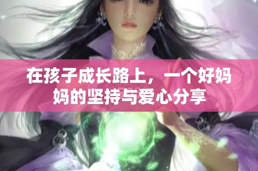 在孩子成长路上，一个好妈妈的坚持与爱心分享