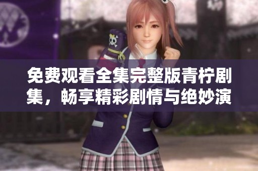 免费观看全集完整版青柠剧集，畅享精彩剧情与绝妙演出