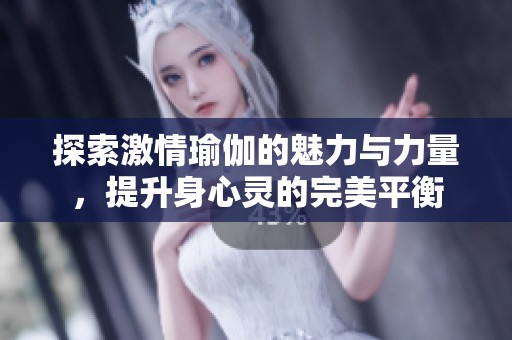 探索激情瑜伽的魅力与力量，提升身心灵的完美平衡