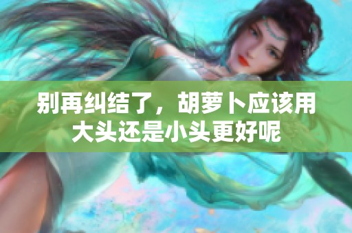 别再纠结了，胡萝卜应该用大头还是小头更好呢