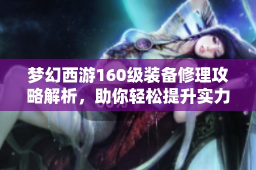 梦幻西游160级装备修理攻略解析，助你轻松提升实力