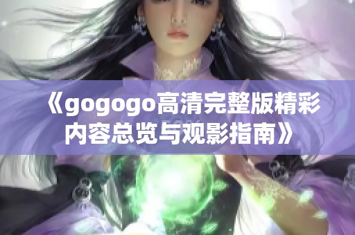 《gogogo高清完整版精彩内容总览与观影指南》