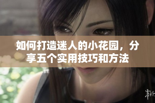 如何打造迷人的小花园，分享五个实用技巧和方法