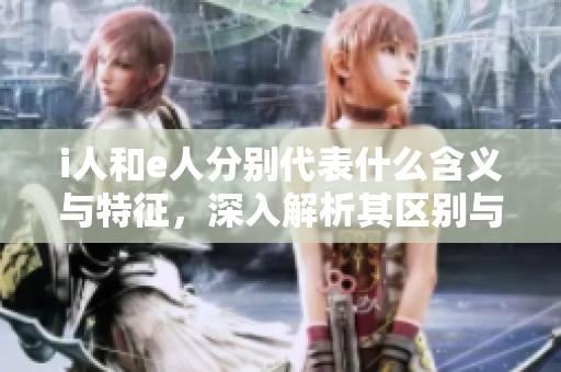 i人和e人分别代表什么含义与特征，深入解析其区别与联系