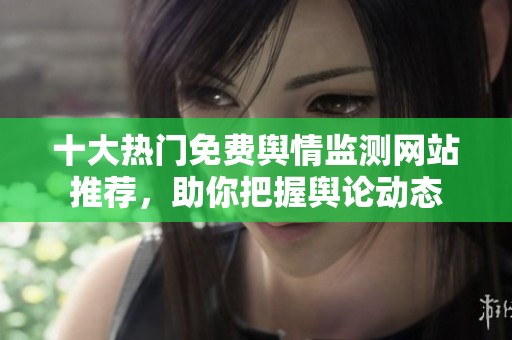 十大热门免费舆情监测网站推荐，助你把握舆论动态