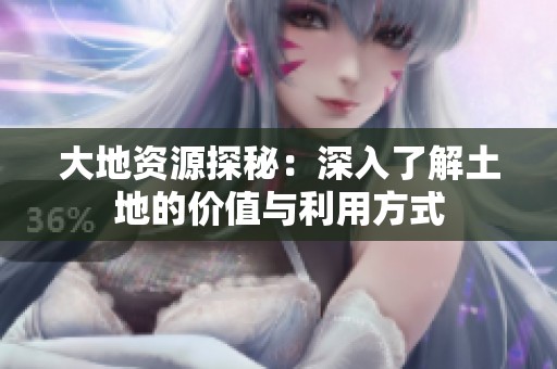 大地资源探秘：深入了解土地的价值与利用方式