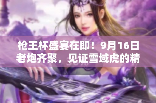 枪王杯盛宴在即！9月16日老炮齐聚，见证雪域虎的精彩表现！
