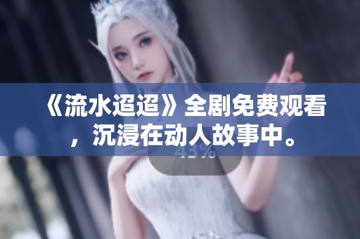《流水迢迢》全剧免费观看，沉浸在动人故事中。