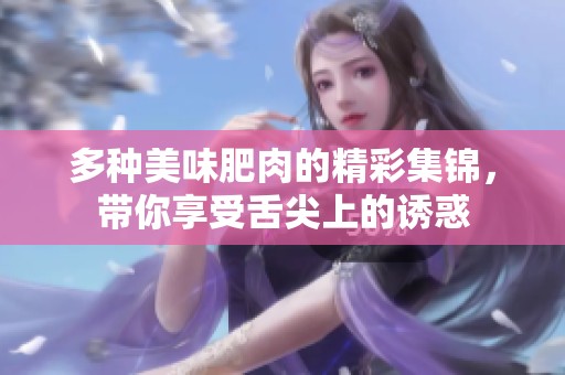 多种美味肥肉的精彩集锦，带你享受舌尖上的诱惑