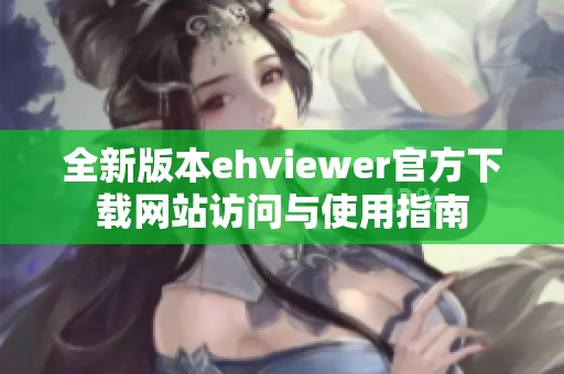 全新版本ehviewer官方下载网站访问与使用指南