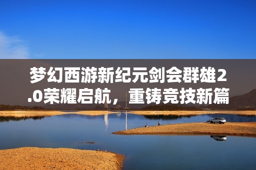 梦幻西游新纪元剑会群雄2.0荣耀启航，重铸竞技新篇章！