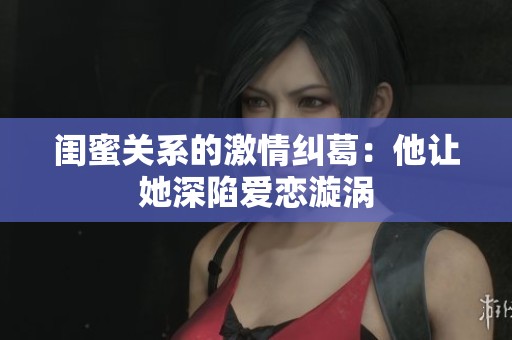 闺蜜关系的激情纠葛：他让她深陷爱恋漩涡