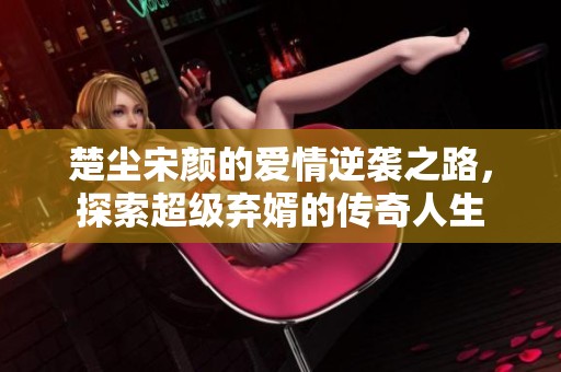 楚尘宋颜的爱情逆袭之路，探索超级弃婿的传奇人生