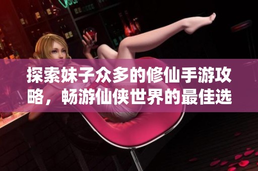 探索妹子众多的修仙手游攻略，畅游仙侠世界的最佳选择