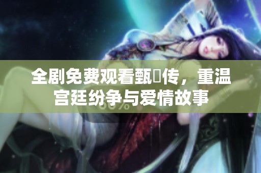 全剧免费观看甄嬛传，重温宫廷纷争与爱情故事