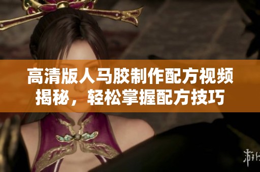 高清版人马胶制作配方视频揭秘，轻松掌握配方技巧