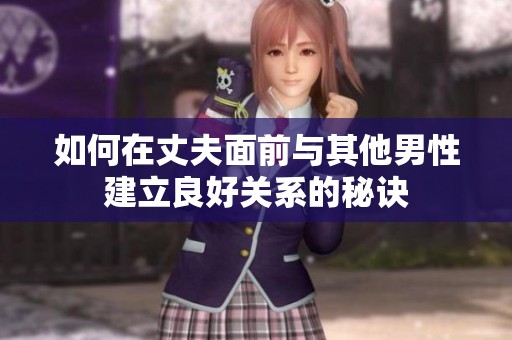 如何在丈夫面前与其他男性建立良好关系的秘诀