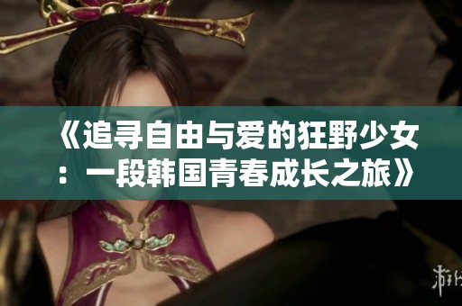 《追寻自由与爱的狂野少女：一段韩国青春成长之旅》