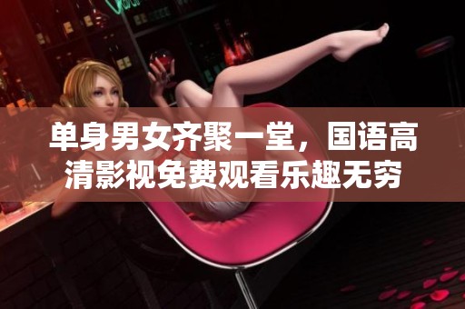 单身男女齐聚一堂，国语高清影视免费观看乐趣无穷