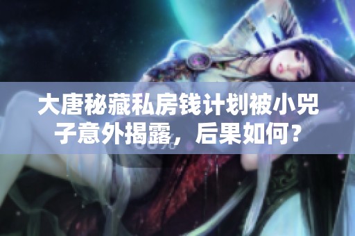 大唐秘藏私房钱计划被小兕子意外揭露，后果如何？
