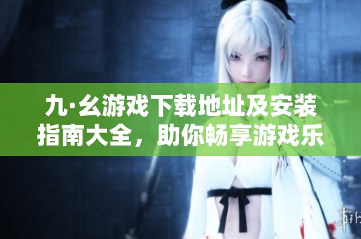 九·幺游戏下载地址及安装指南大全，助你畅享游戏乐趣
