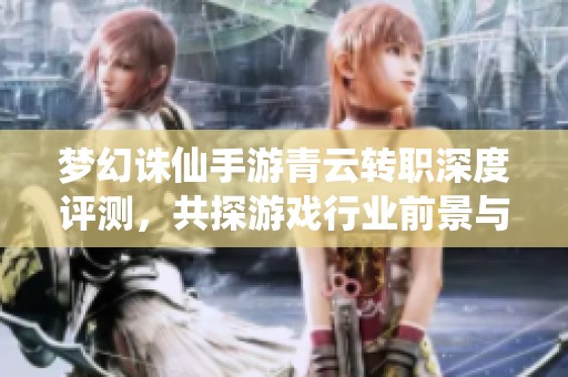 梦幻诛仙手游青云转职深度评测，共探游戏行业前景与玩法创新