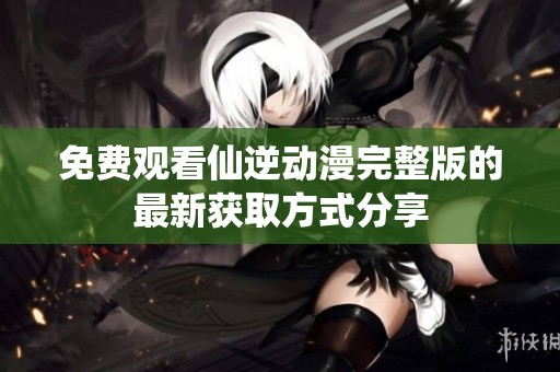 免费观看仙逆动漫完整版的最新获取方式分享