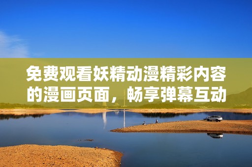 免费观看妖精动漫精彩内容的漫画页面，畅享弹幕互动体验