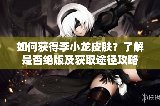 如何获得李小龙皮肤？了解是否绝版及获取途径攻略