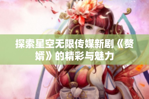 探索星空无限传媒新剧《赘婿》的精彩与魅力