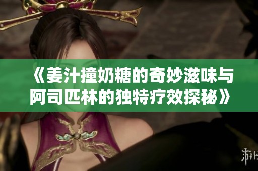 《姜汁撞奶糖的奇妙滋味与阿司匹林的独特疗效探秘》