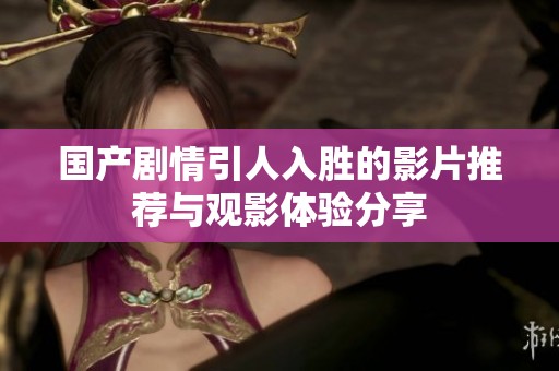 国产剧情引人入胜的影片推荐与观影体验分享