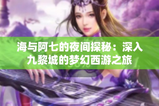 海与阿七的夜间探秘：深入九黎城的梦幻西游之旅