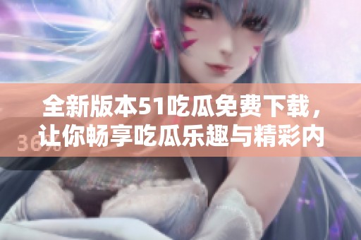 全新版本51吃瓜免费下载，让你畅享吃瓜乐趣与精彩内容
