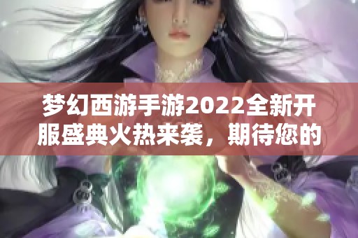 梦幻西游手游2022全新开服盛典火热来袭，期待您的参与与冒险！