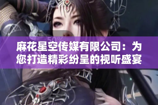 麻花星空传媒有限公司：为您打造精彩纷呈的视听盛宴