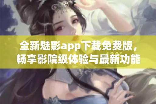 全新魅影app下载免费版，畅享影院级体验与最新功能