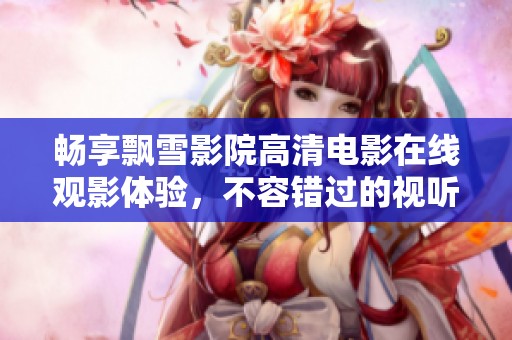 畅享飘雪影院高清电影在线观影体验，不容错过的视听盛宴