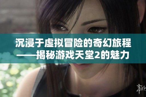沉浸于虚拟冒险的奇幻旅程——揭秘游戏天堂2的魅力