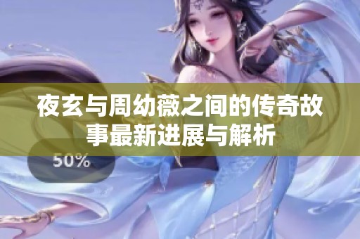夜玄与周幼薇之间的传奇故事最新进展与解析