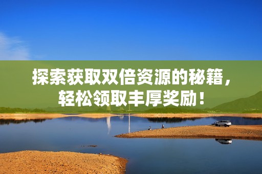 探索获取双倍资源的秘籍，轻松领取丰厚奖励！